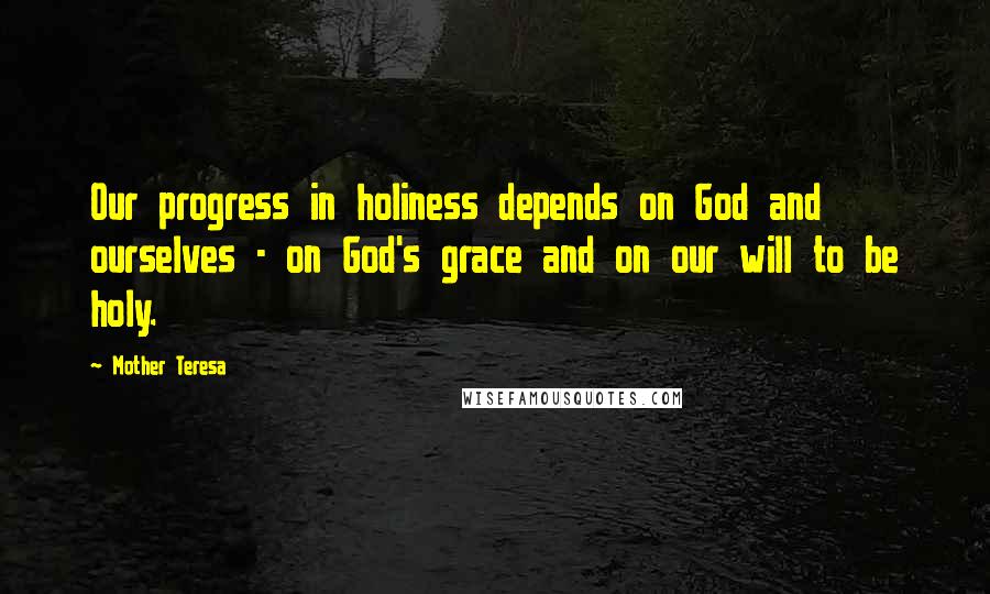 Mother Teresa Quotes: Our progress in holiness depends on God and ourselves - on God's grace and on our will to be holy.