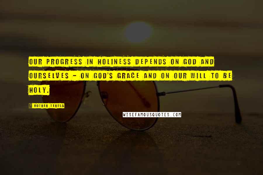 Mother Teresa Quotes: Our progress in holiness depends on God and ourselves - on God's grace and on our will to be holy.