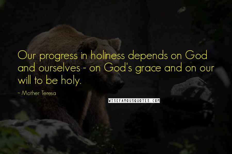 Mother Teresa Quotes: Our progress in holiness depends on God and ourselves - on God's grace and on our will to be holy.