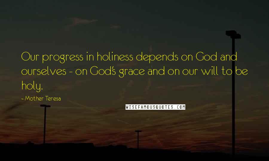 Mother Teresa Quotes: Our progress in holiness depends on God and ourselves - on God's grace and on our will to be holy.