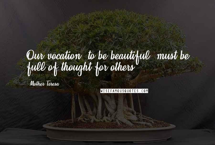 Mother Teresa Quotes: Our vocation, to be beautiful, must be full of thought for others.