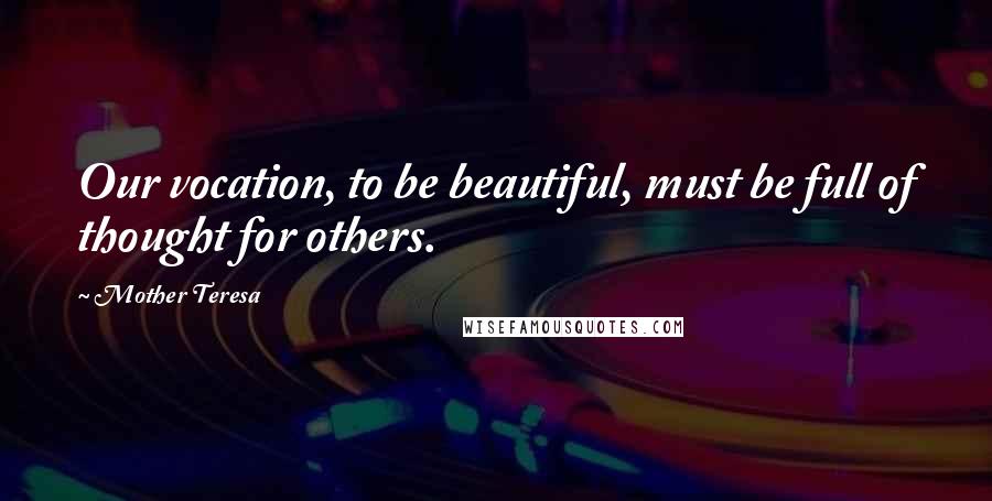 Mother Teresa Quotes: Our vocation, to be beautiful, must be full of thought for others.