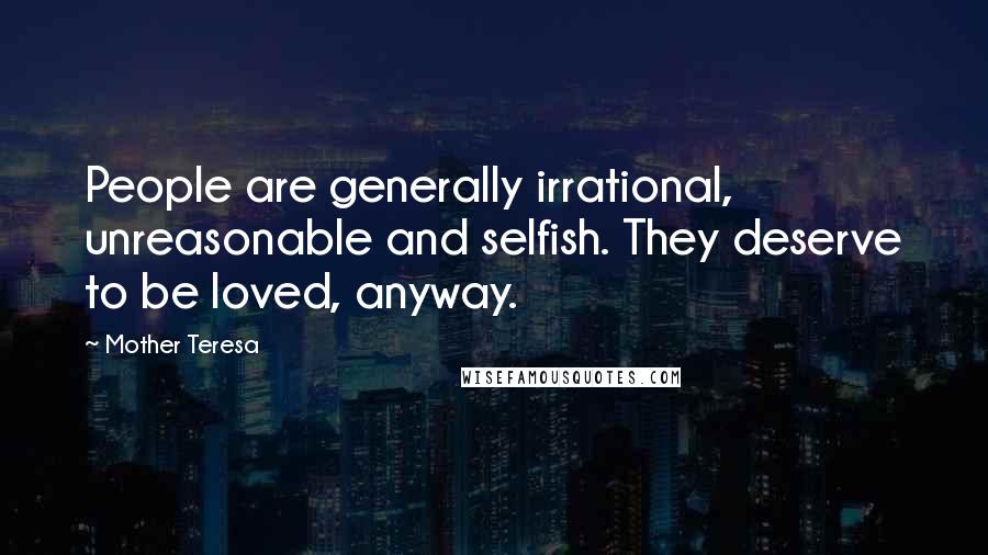 Mother Teresa Quotes: People are generally irrational, unreasonable and selfish. They deserve to be loved, anyway.