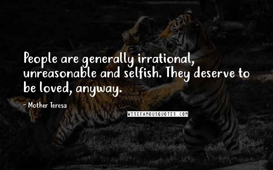 Mother Teresa Quotes: People are generally irrational, unreasonable and selfish. They deserve to be loved, anyway.