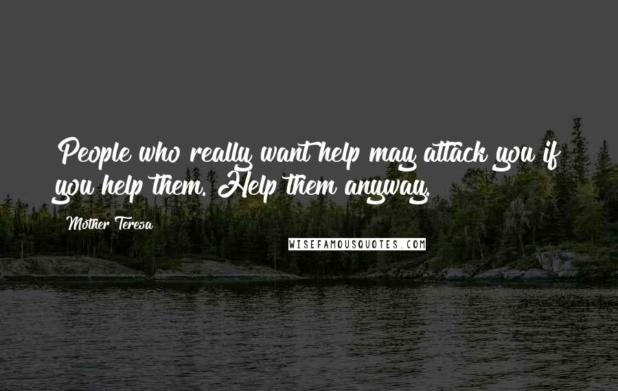 Mother Teresa Quotes: People who really want help may attack you if you help them. Help them anyway.
