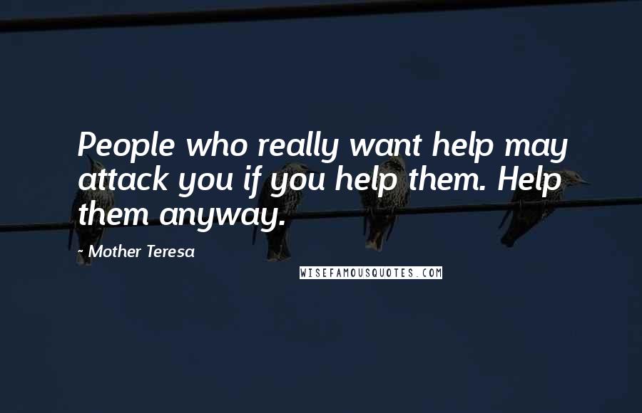 Mother Teresa Quotes: People who really want help may attack you if you help them. Help them anyway.