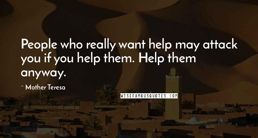 Mother Teresa Quotes: People who really want help may attack you if you help them. Help them anyway.