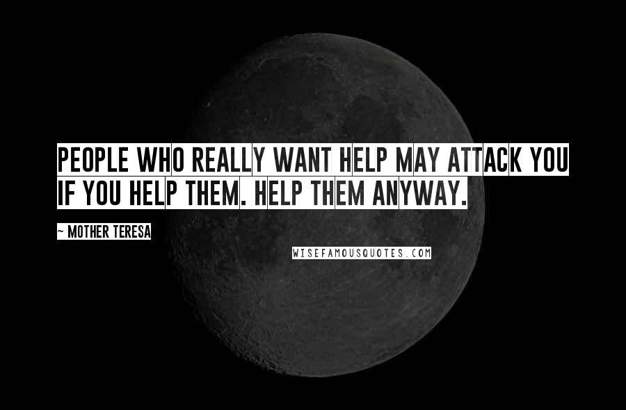 Mother Teresa Quotes: People who really want help may attack you if you help them. Help them anyway.