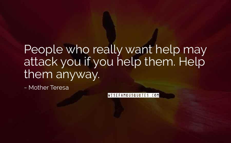 Mother Teresa Quotes: People who really want help may attack you if you help them. Help them anyway.