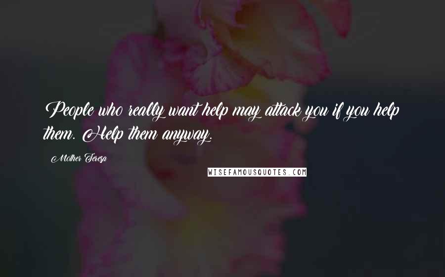 Mother Teresa Quotes: People who really want help may attack you if you help them. Help them anyway.