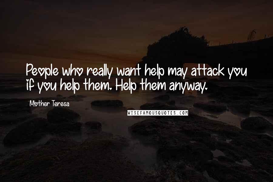 Mother Teresa Quotes: People who really want help may attack you if you help them. Help them anyway.