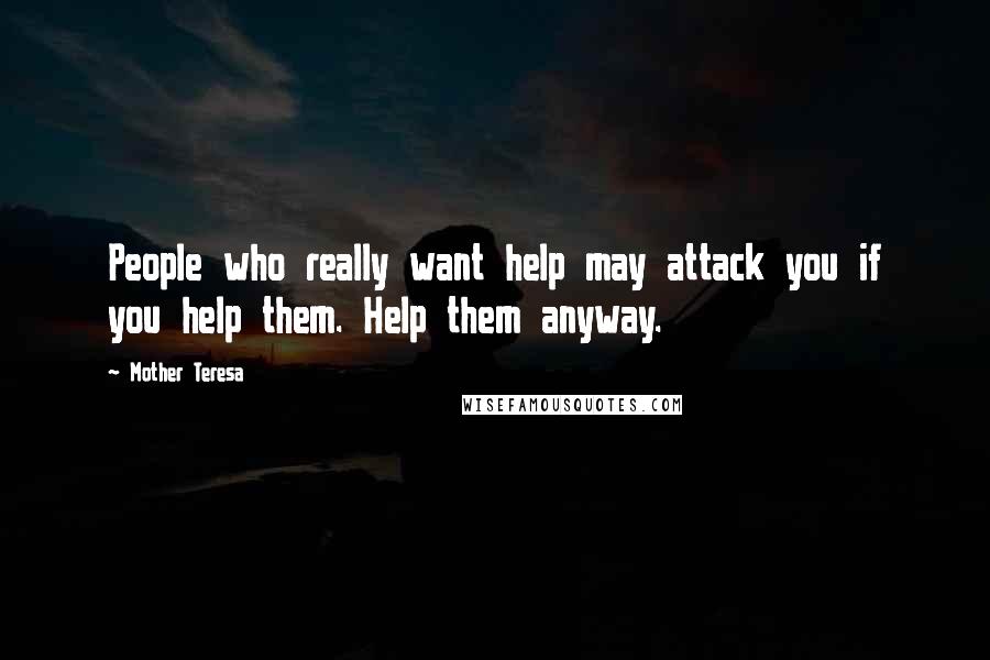 Mother Teresa Quotes: People who really want help may attack you if you help them. Help them anyway.