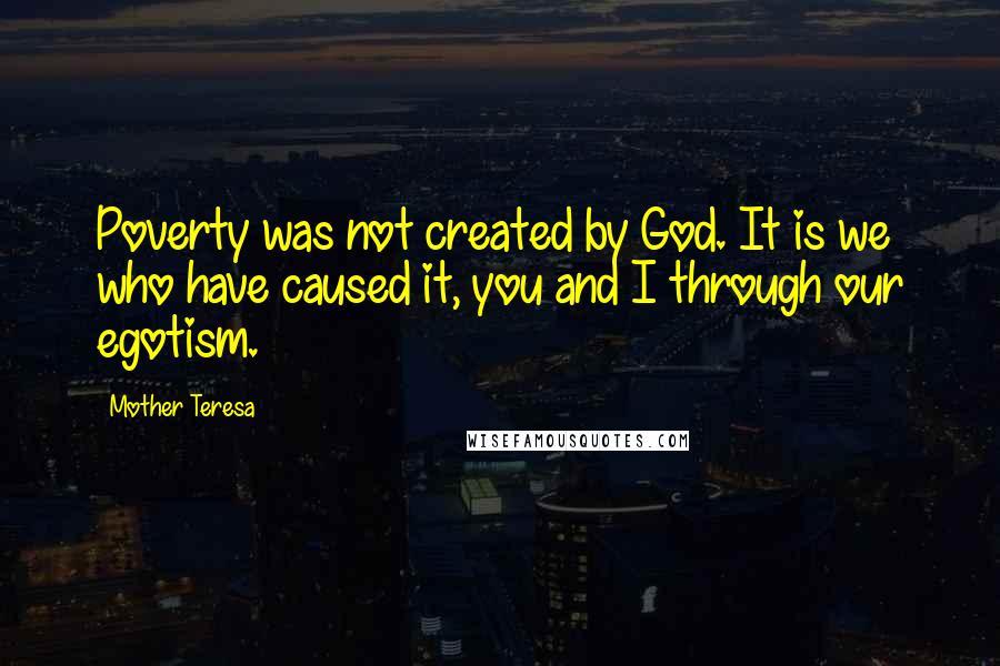 Mother Teresa Quotes: Poverty was not created by God. It is we who have caused it, you and I through our egotism.