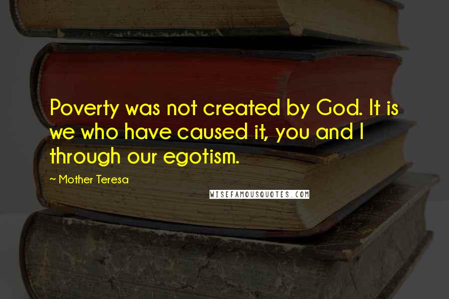 Mother Teresa Quotes: Poverty was not created by God. It is we who have caused it, you and I through our egotism.