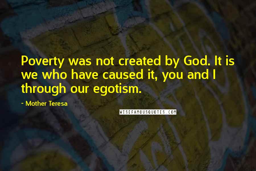 Mother Teresa Quotes: Poverty was not created by God. It is we who have caused it, you and I through our egotism.