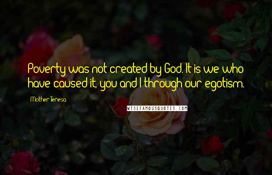 Mother Teresa Quotes: Poverty was not created by God. It is we who have caused it, you and I through our egotism.