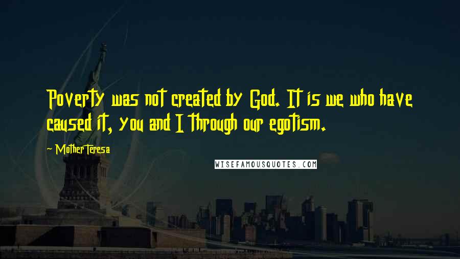 Mother Teresa Quotes: Poverty was not created by God. It is we who have caused it, you and I through our egotism.