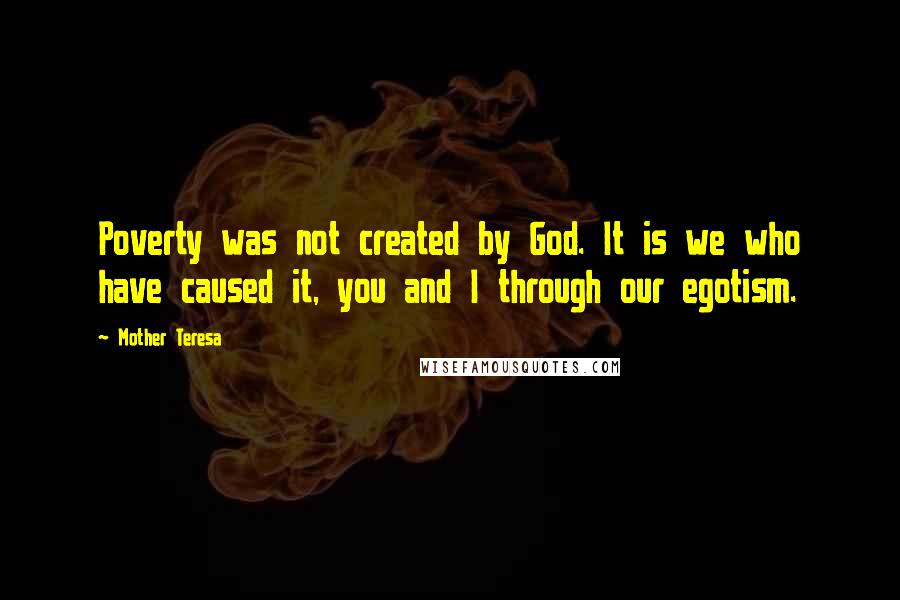 Mother Teresa Quotes: Poverty was not created by God. It is we who have caused it, you and I through our egotism.