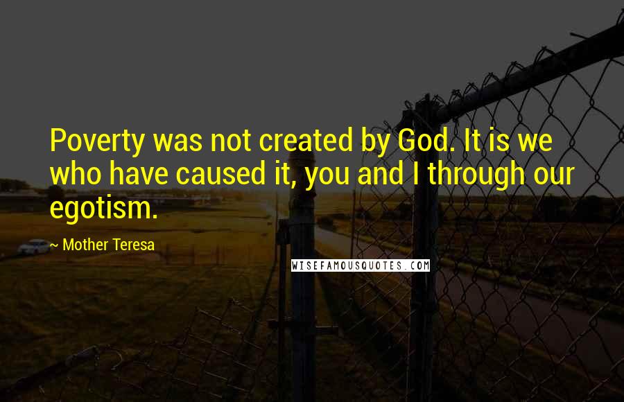 Mother Teresa Quotes: Poverty was not created by God. It is we who have caused it, you and I through our egotism.