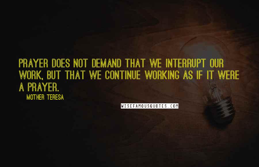 Mother Teresa Quotes: Prayer does not demand that we interrupt our work, but that we continue working as if it were a prayer.