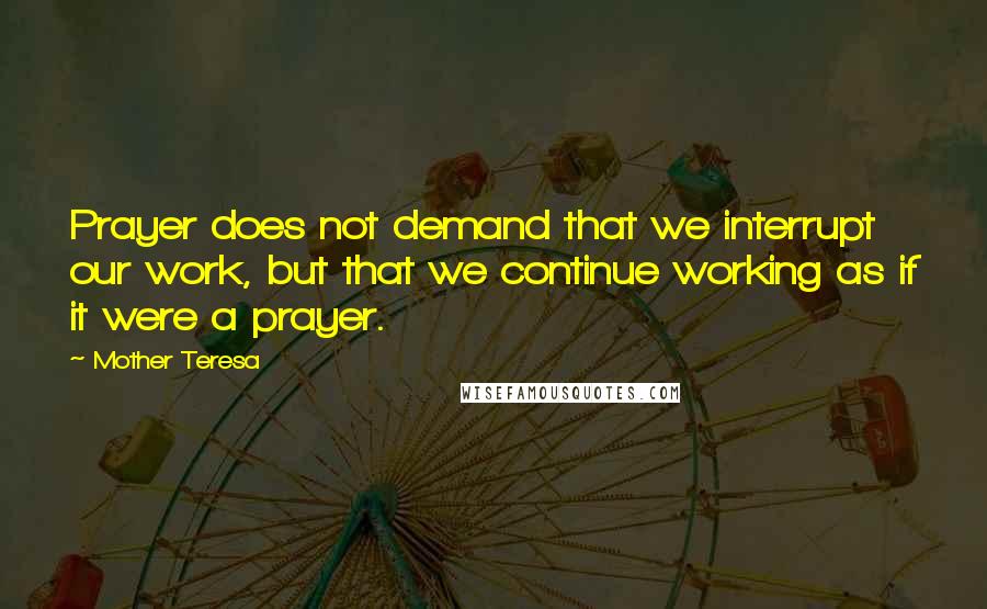 Mother Teresa Quotes: Prayer does not demand that we interrupt our work, but that we continue working as if it were a prayer.