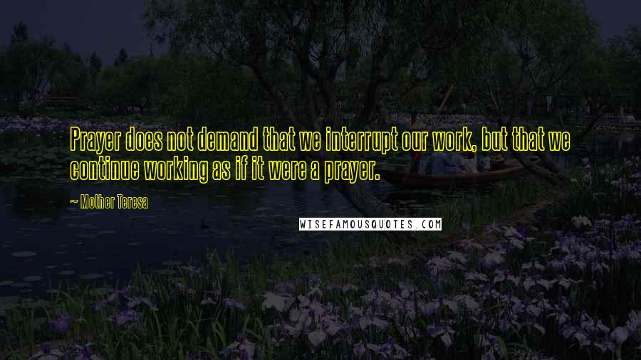 Mother Teresa Quotes: Prayer does not demand that we interrupt our work, but that we continue working as if it were a prayer.