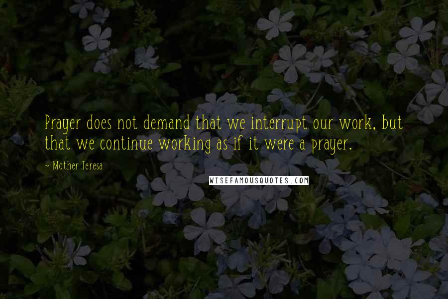 Mother Teresa Quotes: Prayer does not demand that we interrupt our work, but that we continue working as if it were a prayer.