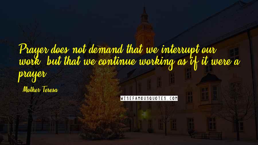 Mother Teresa Quotes: Prayer does not demand that we interrupt our work, but that we continue working as if it were a prayer.