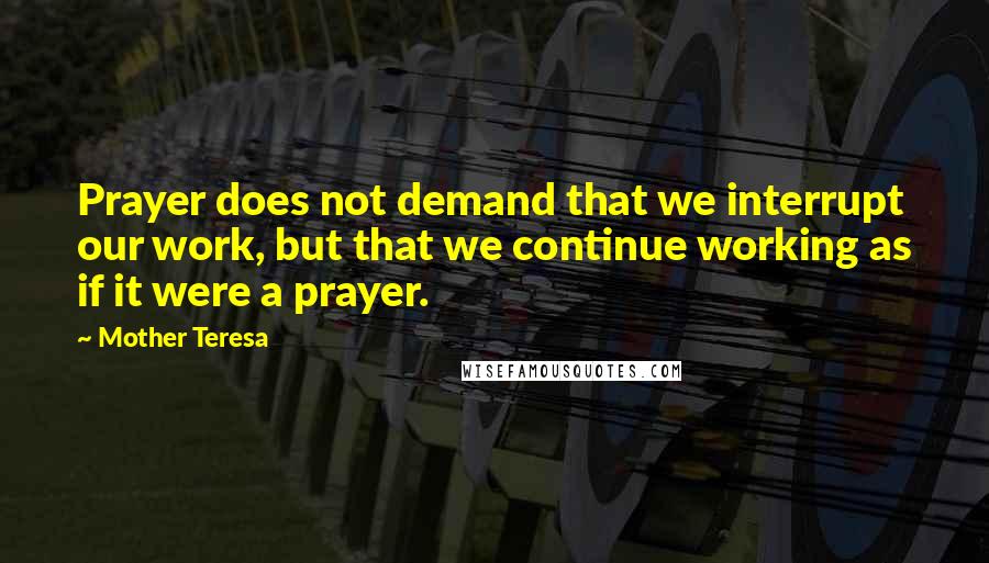 Mother Teresa Quotes: Prayer does not demand that we interrupt our work, but that we continue working as if it were a prayer.