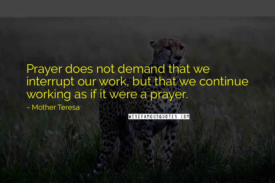 Mother Teresa Quotes: Prayer does not demand that we interrupt our work, but that we continue working as if it were a prayer.