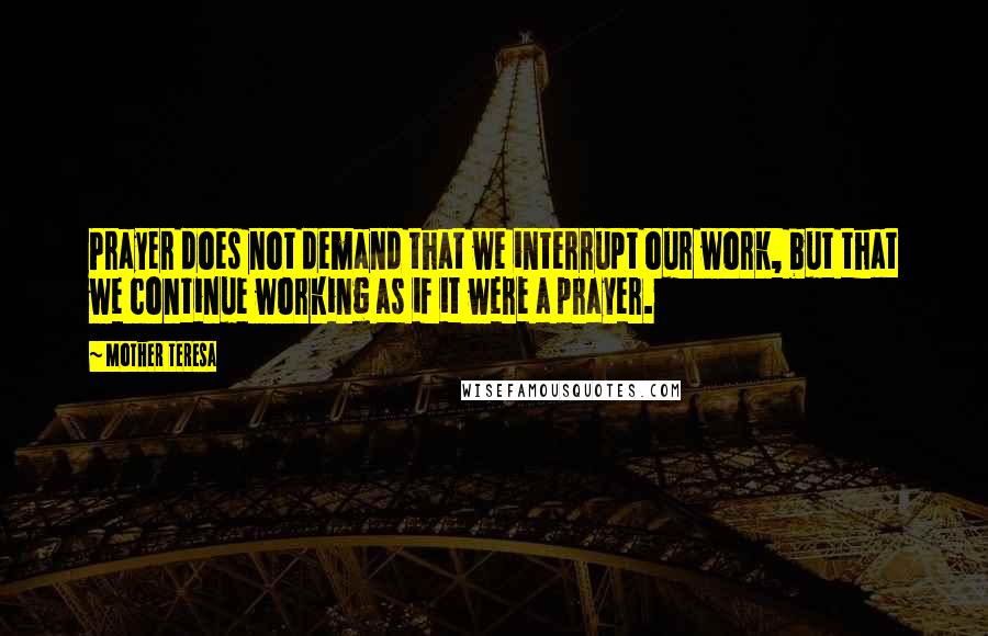 Mother Teresa Quotes: Prayer does not demand that we interrupt our work, but that we continue working as if it were a prayer.