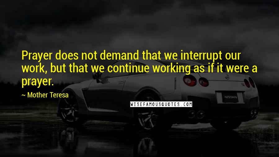 Mother Teresa Quotes: Prayer does not demand that we interrupt our work, but that we continue working as if it were a prayer.