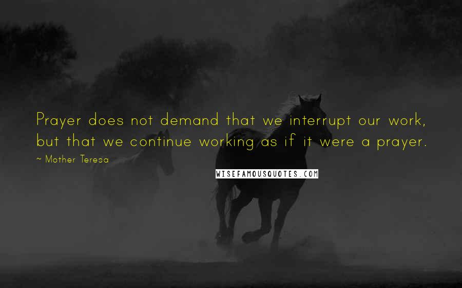 Mother Teresa Quotes: Prayer does not demand that we interrupt our work, but that we continue working as if it were a prayer.