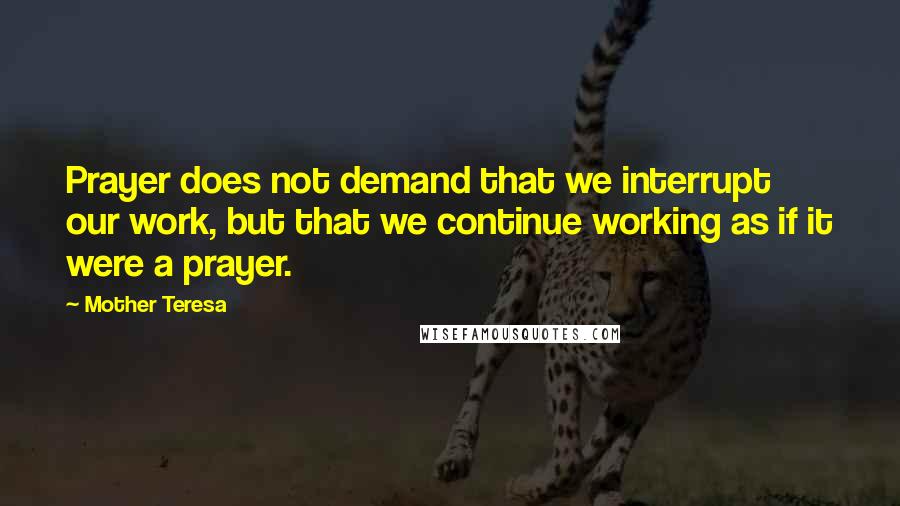 Mother Teresa Quotes: Prayer does not demand that we interrupt our work, but that we continue working as if it were a prayer.