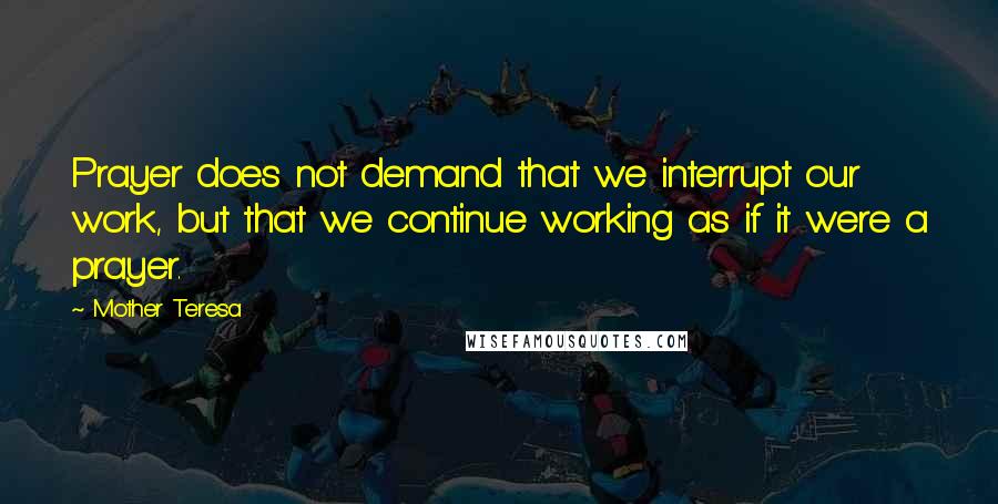 Mother Teresa Quotes: Prayer does not demand that we interrupt our work, but that we continue working as if it were a prayer.