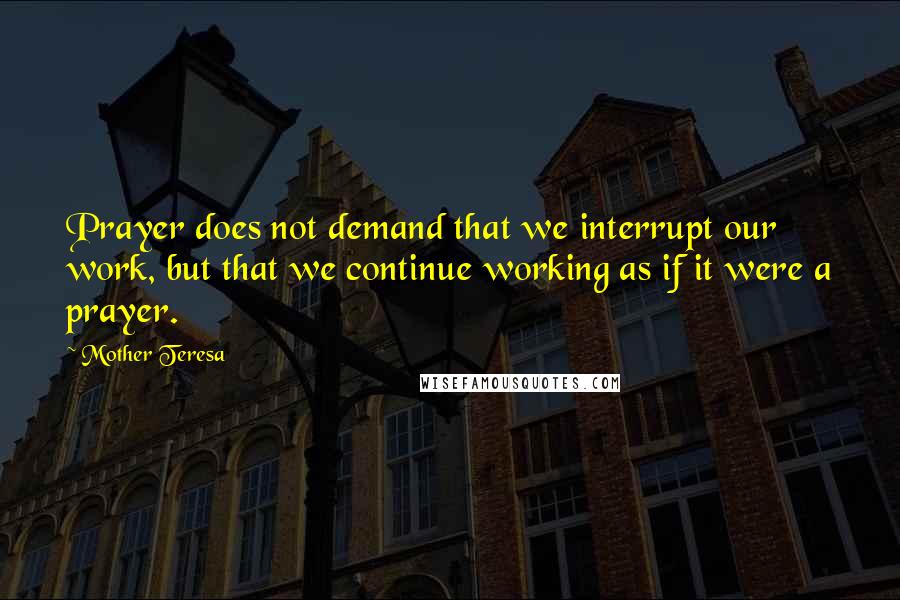 Mother Teresa Quotes: Prayer does not demand that we interrupt our work, but that we continue working as if it were a prayer.