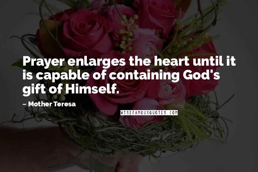 Mother Teresa Quotes: Prayer enlarges the heart until it is capable of containing God's gift of Himself.