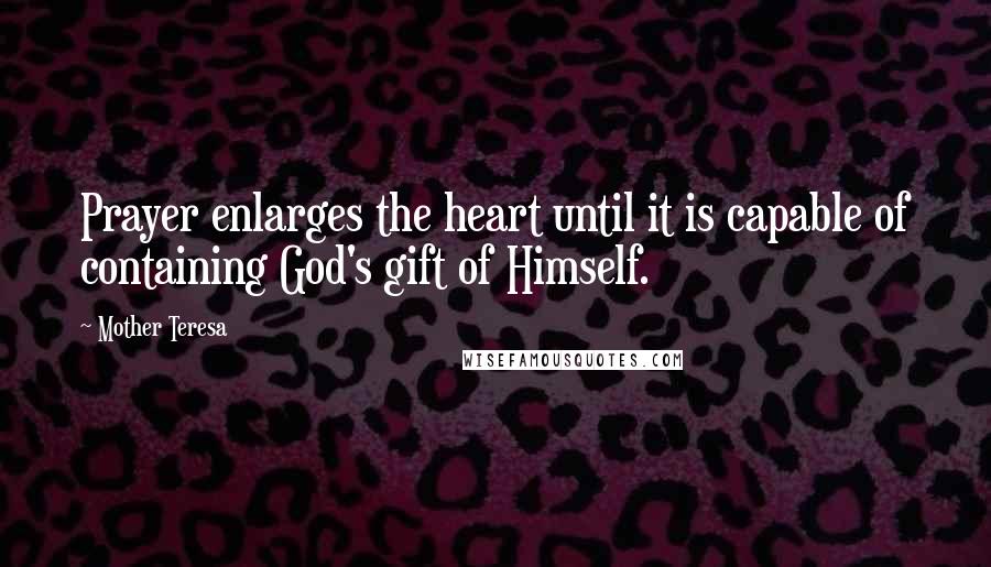 Mother Teresa Quotes: Prayer enlarges the heart until it is capable of containing God's gift of Himself.