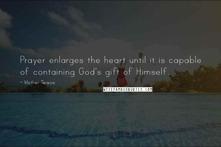 Mother Teresa Quotes: Prayer enlarges the heart until it is capable of containing God's gift of Himself.