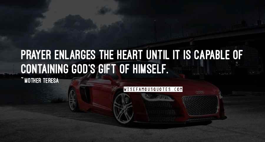 Mother Teresa Quotes: Prayer enlarges the heart until it is capable of containing God's gift of Himself.