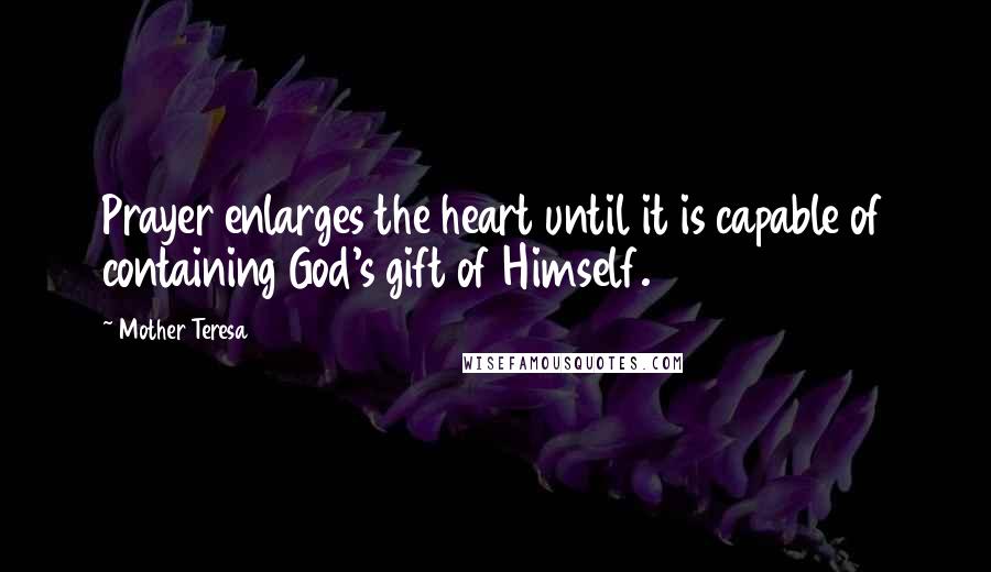 Mother Teresa Quotes: Prayer enlarges the heart until it is capable of containing God's gift of Himself.