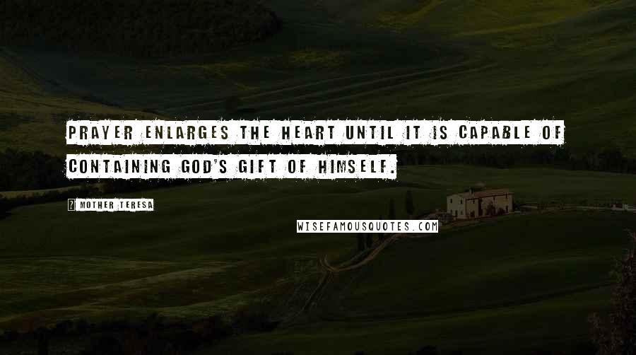 Mother Teresa Quotes: Prayer enlarges the heart until it is capable of containing God's gift of Himself.