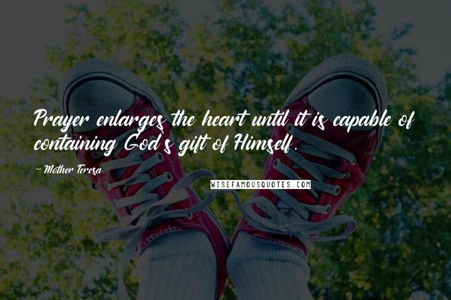 Mother Teresa Quotes: Prayer enlarges the heart until it is capable of containing God's gift of Himself.