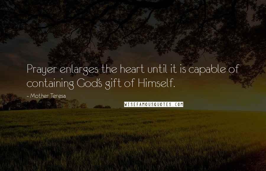 Mother Teresa Quotes: Prayer enlarges the heart until it is capable of containing God's gift of Himself.