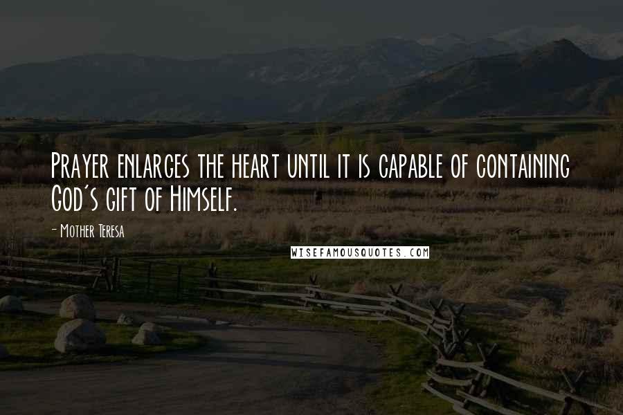 Mother Teresa Quotes: Prayer enlarges the heart until it is capable of containing God's gift of Himself.