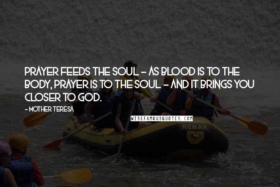 Mother Teresa Quotes: Prayer feeds the soul - as blood is to the body, prayer is to the soul - and it brings you closer to God.