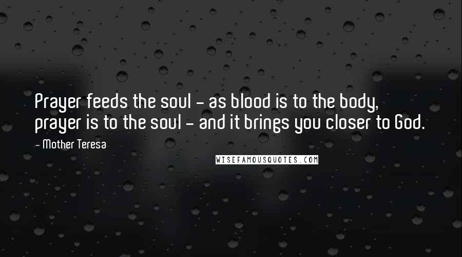 Mother Teresa Quotes: Prayer feeds the soul - as blood is to the body, prayer is to the soul - and it brings you closer to God.