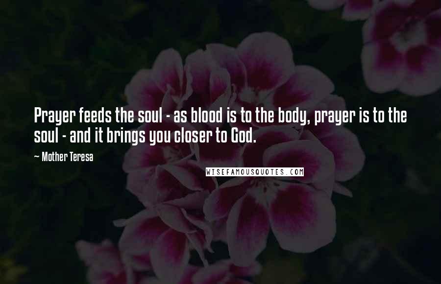 Mother Teresa Quotes: Prayer feeds the soul - as blood is to the body, prayer is to the soul - and it brings you closer to God.