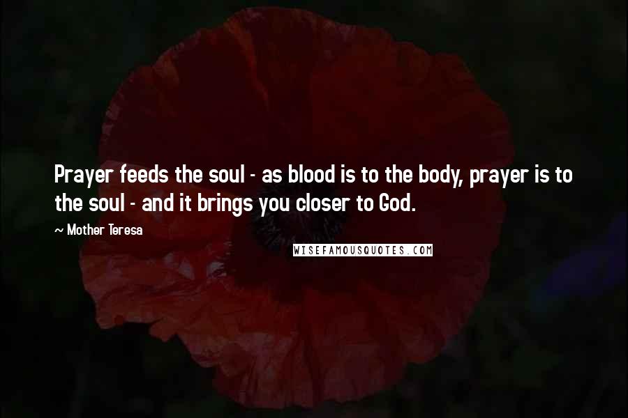 Mother Teresa Quotes: Prayer feeds the soul - as blood is to the body, prayer is to the soul - and it brings you closer to God.