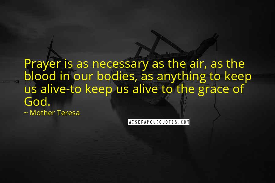 Mother Teresa Quotes: Prayer is as necessary as the air, as the blood in our bodies, as anything to keep us alive-to keep us alive to the grace of God.
